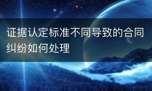 证据认定标准不同导致的合同纠纷如何处理