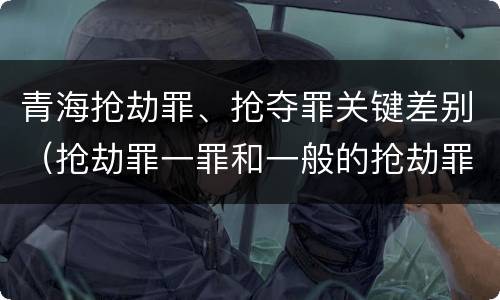 青海抢劫罪、抢夺罪关键差别（抢劫罪一罪和一般的抢劫罪）
