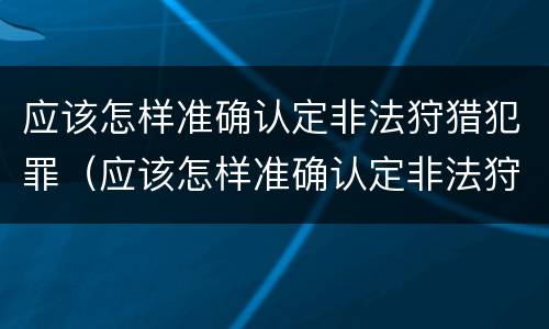 应该怎样准确认定非法狩猎犯罪（应该怎样准确认定非法狩猎犯罪行为）