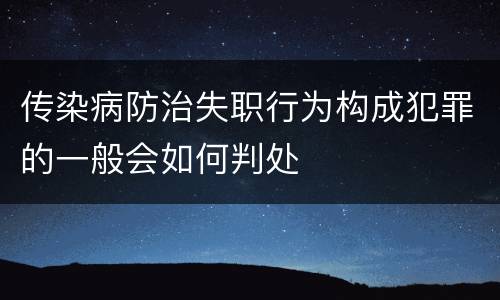 传染病防治失职行为构成犯罪的一般会如何判处