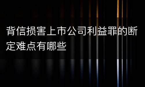 背信损害上市公司利益罪的断定难点有哪些