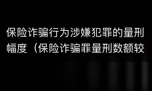 保险诈骗行为涉嫌犯罪的量刑幅度（保险诈骗罪量刑数额较大的标准）