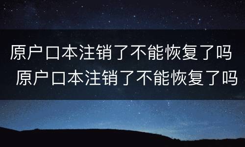 原户口本注销了不能恢复了吗 原户口本注销了不能恢复了吗现在