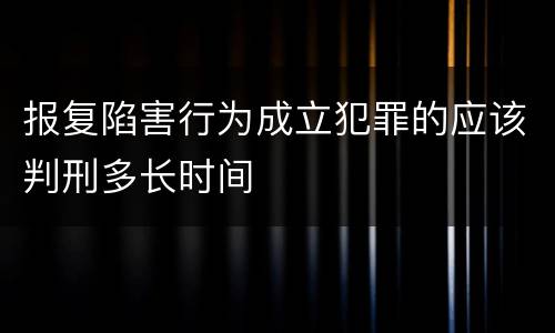 报复陷害行为成立犯罪的应该判刑多长时间