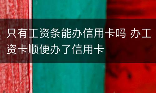 只有工资条能办信用卡吗 办工资卡顺便办了信用卡