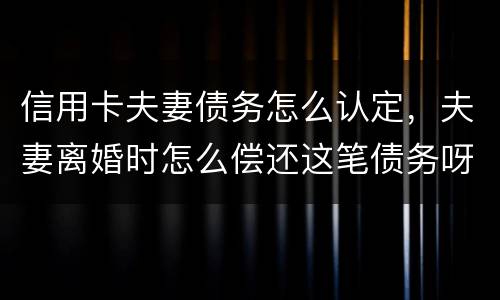 信用卡夫妻债务怎么认定，夫妻离婚时怎么偿还这笔债务呀