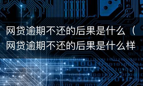 网贷逾期不还的后果是什么（网贷逾期不还的后果是什么样）