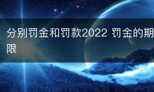 分别罚金和罚款2022 罚金的期限