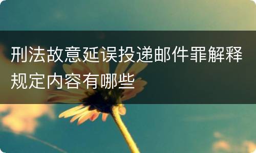 刑法故意延误投递邮件罪解释规定内容有哪些
