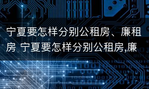 宁夏要怎样分别公租房、廉租房 宁夏要怎样分别公租房,廉租房呢