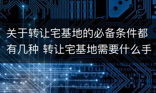 关于转让宅基地的必备条件都有几种 转让宅基地需要什么手续