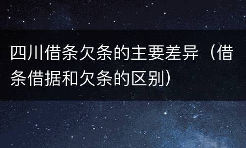 四川借条欠条的主要差异（借条借据和欠条的区别）