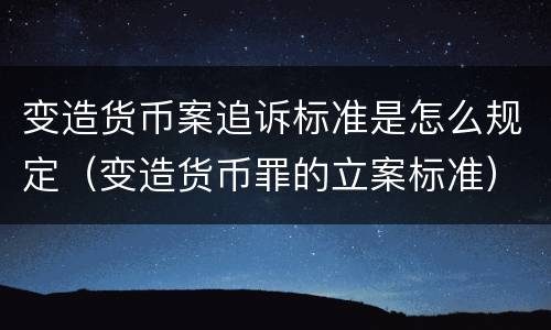 变造货币案追诉标准是怎么规定（变造货币罪的立案标准）