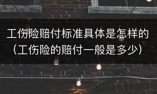 工伤险赔付标准具体是怎样的（工伤险的赔付一般是多少）