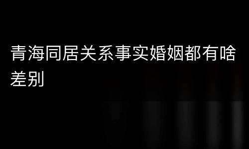 青海同居关系事实婚姻都有啥差别