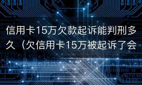 信用卡15万欠款起诉能判刑多久（欠信用卡15万被起诉了会怎么样）