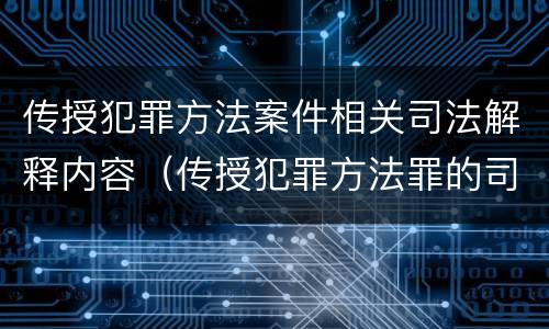 传授犯罪方法案件相关司法解释内容（传授犯罪方法罪的司法解释）
