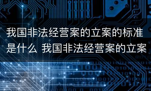 我国非法经营案的立案的标准是什么 我国非法经营案的立案的标准是什么呢