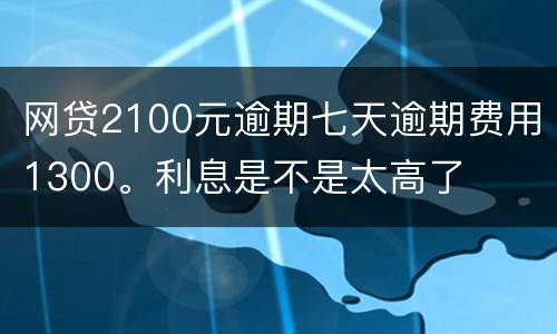 网贷2100元逾期七天逾期费用1300。利息是不是太高了