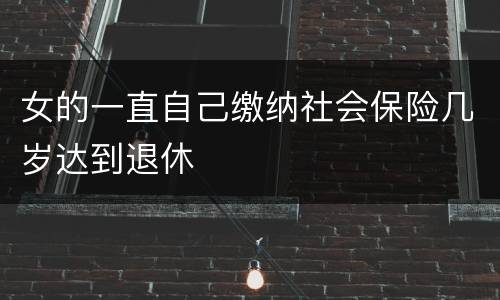 女的一直自己缴纳社会保险几岁达到退休