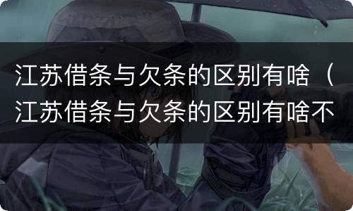 江苏借条与欠条的区别有啥（江苏借条与欠条的区别有啥不同）