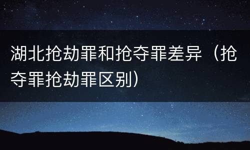 湖北抢劫罪和抢夺罪差异（抢夺罪抢劫罪区别）