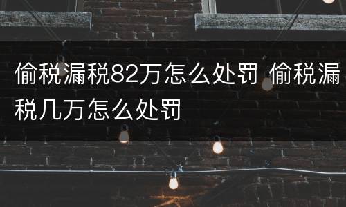 偷税漏税82万怎么处罚 偷税漏税几万怎么处罚