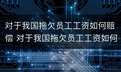 对于我国拖欠员工工资如何赔偿 对于我国拖欠员工工资如何赔偿最新规定