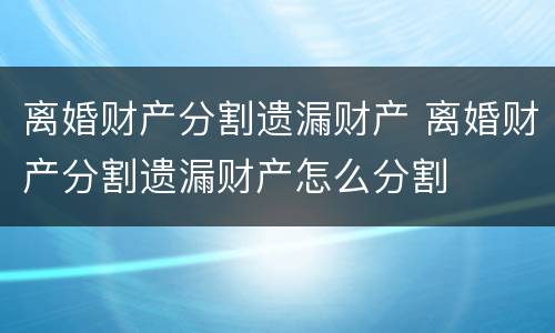 离婚财产分割遗漏财产 离婚财产分割遗漏财产怎么分割