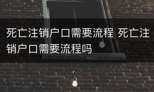 死亡注销户口需要流程 死亡注销户口需要流程吗