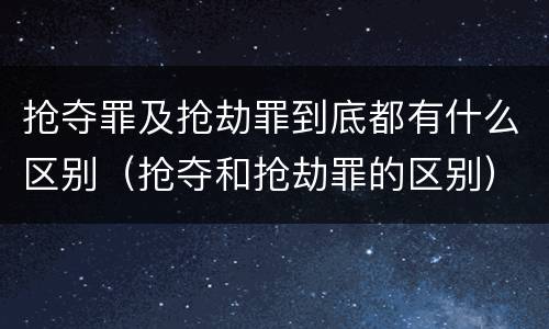 抢夺罪及抢劫罪到底都有什么区别（抢夺和抢劫罪的区别）