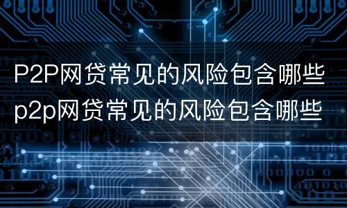 P2P网贷常见的风险包含哪些 p2p网贷常见的风险包含哪些