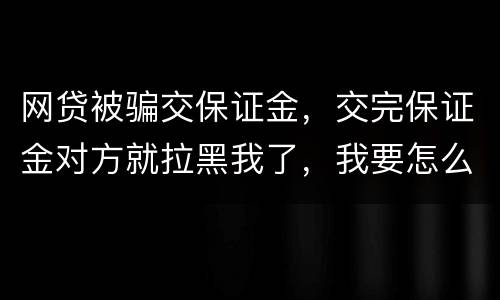 网贷被骗交保证金，交完保证金对方就拉黑我了，我要怎么要回我的钱