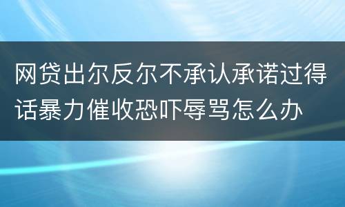 网贷出尔反尔不承认承诺过得话暴力催收恐吓辱骂怎么办