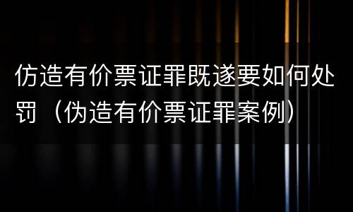 仿造有价票证罪既遂要如何处罚（伪造有价票证罪案例）