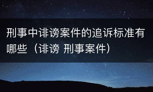 刑事中诽谤案件的追诉标准有哪些（诽谤 刑事案件）