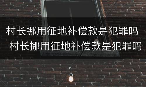 村长挪用征地补偿款是犯罪吗 村长挪用征地补偿款是犯罪吗知乎