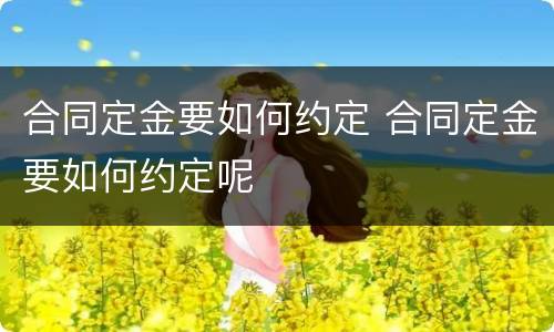 合同定金要如何约定 合同定金要如何约定呢
