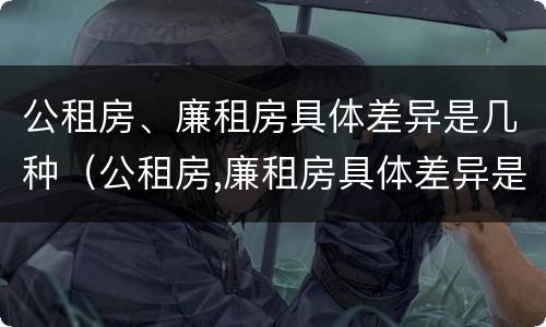 公租房、廉租房具体差异是几种（公租房,廉租房具体差异是几种形式）