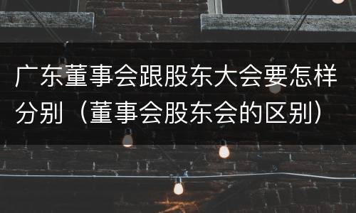 广东董事会跟股东大会要怎样分别（董事会股东会的区别）