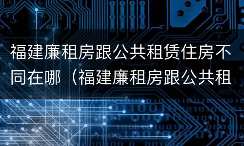 福建廉租房跟公共租赁住房不同在哪（福建廉租房跟公共租赁住房不同在哪查）