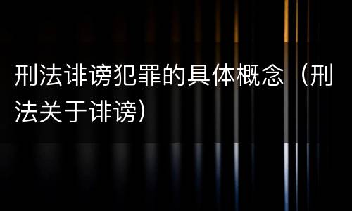 刑法诽谤犯罪的具体概念（刑法关于诽谤）