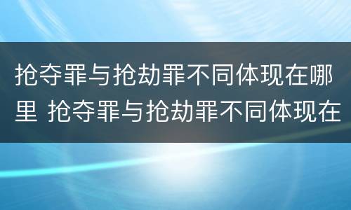 抢夺罪与抢劫罪不同体现在哪里 抢夺罪与抢劫罪不同体现在哪里呢