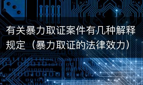 有关暴力取证案件有几种解释规定（暴力取证的法律效力）