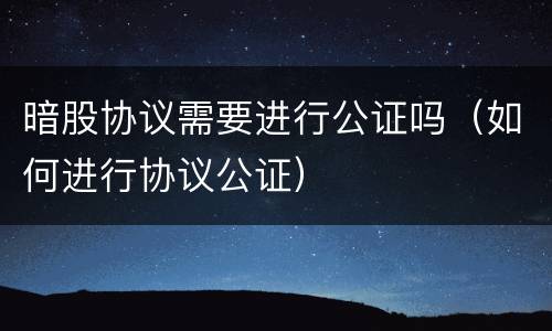 暗股协议需要进行公证吗（如何进行协议公证）