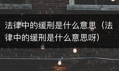法律中的缓刑是什么意思（法律中的缓刑是什么意思呀）