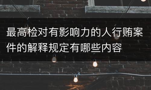 最高检对有影响力的人行贿案件的解释规定有哪些内容