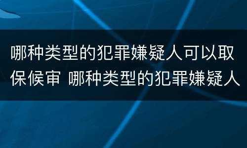 哪种类型的犯罪嫌疑人可以取保候审 哪种类型的犯罪嫌疑人可以取保候审呢