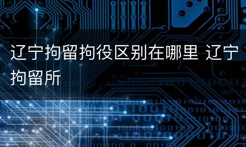 辽宁拘留拘役区别在哪里 辽宁拘留所