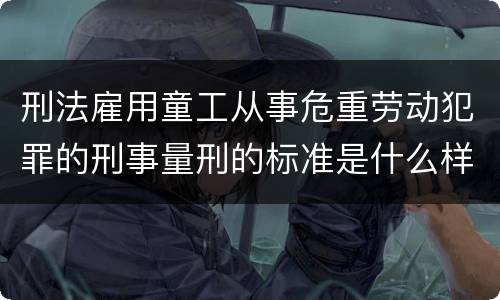 刑法雇用童工从事危重劳动犯罪的刑事量刑的标准是什么样的